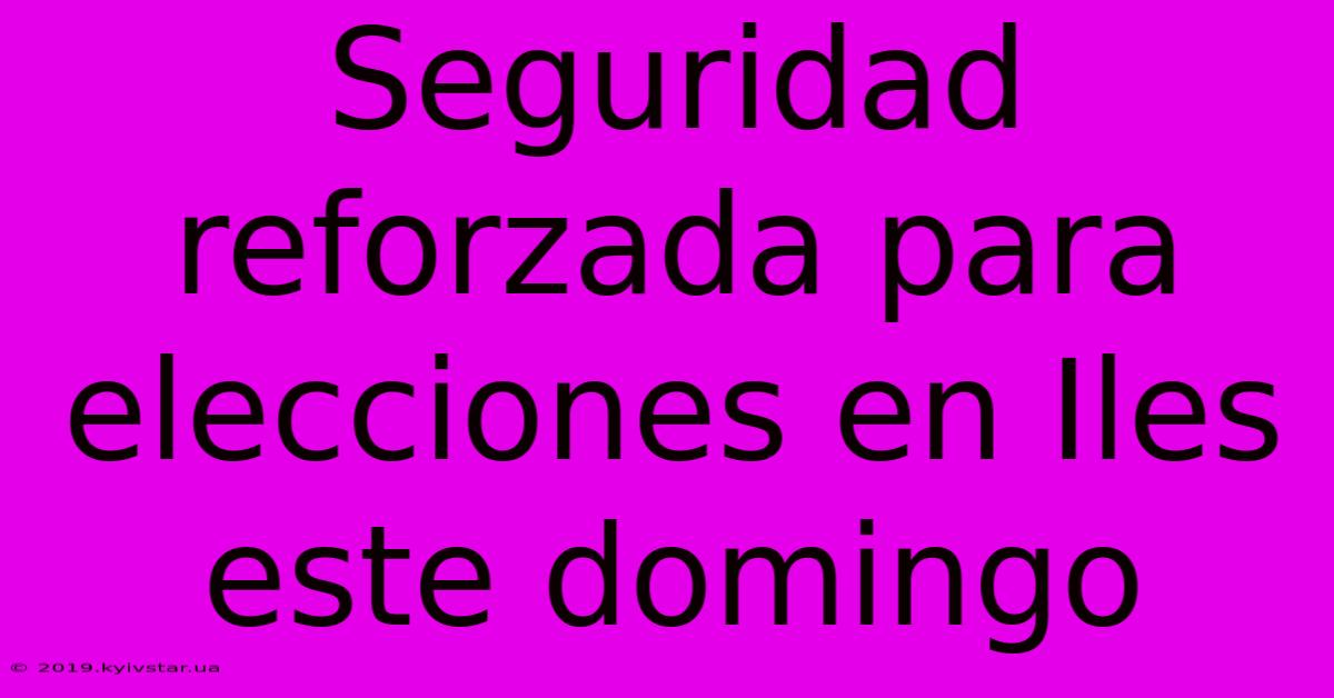 Seguridad Reforzada Para Elecciones En Iles Este Domingo