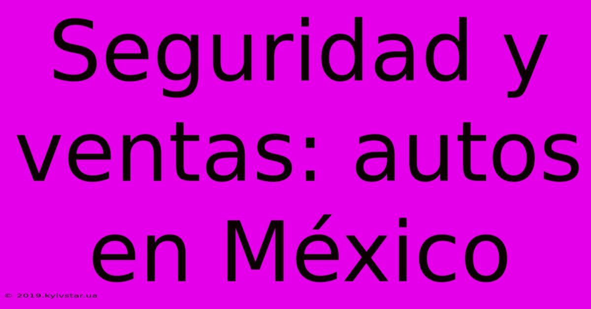 Seguridad Y Ventas: Autos En México