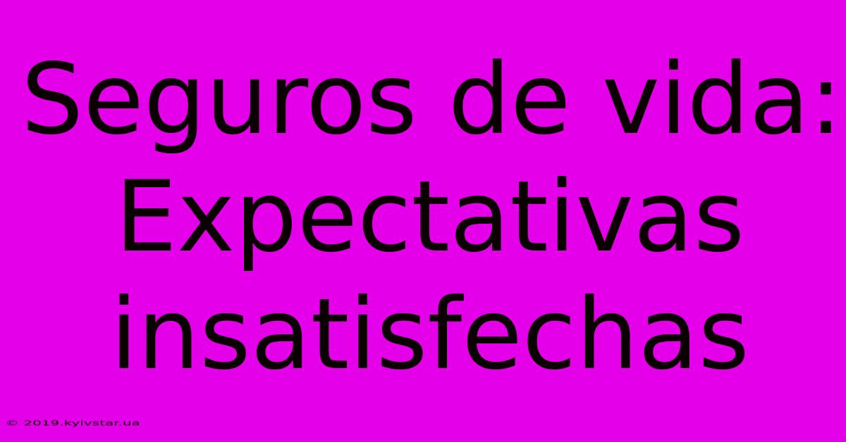 Seguros De Vida: Expectativas Insatisfechas