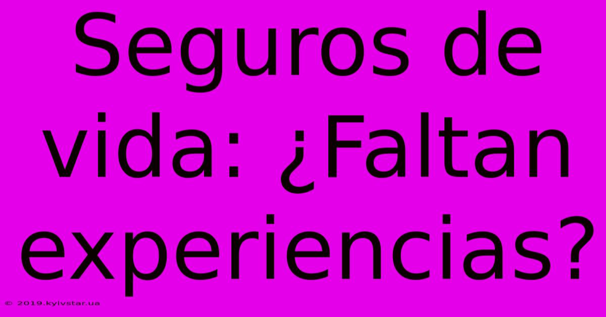 Seguros De Vida: ¿Faltan Experiencias? 