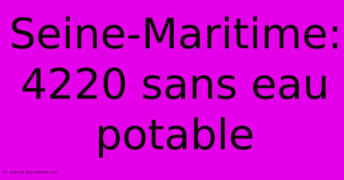 Seine-Maritime: 4220 Sans Eau Potable