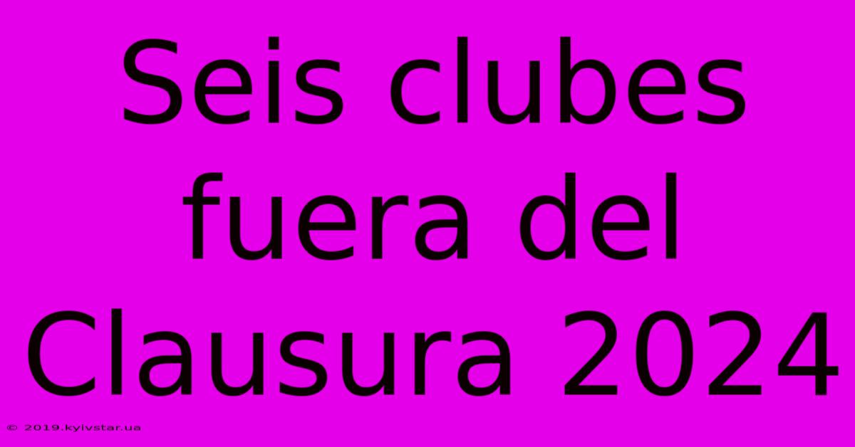 Seis Clubes Fuera Del Clausura 2024