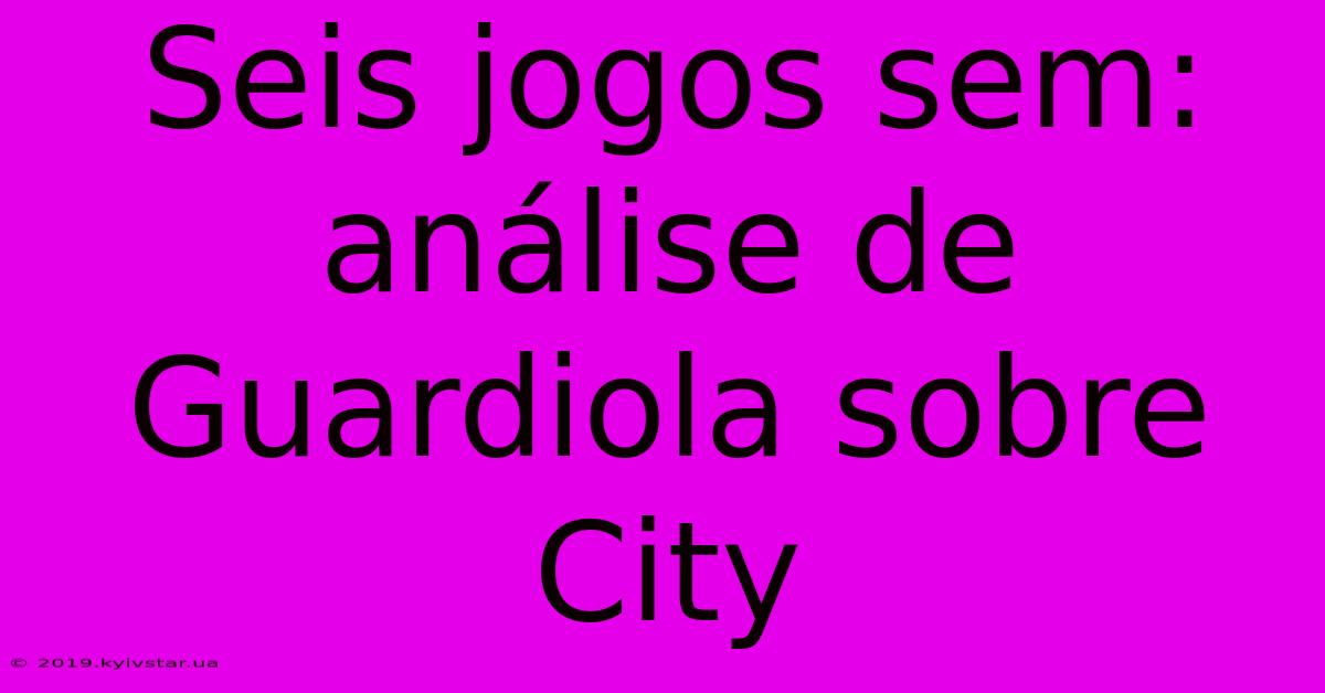 Seis Jogos Sem: Análise De Guardiola Sobre City