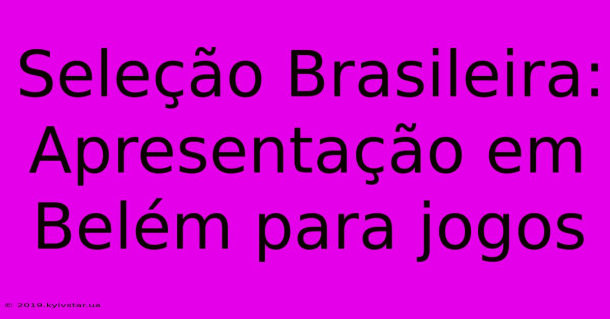 Seleção Brasileira: Apresentação Em Belém Para Jogos