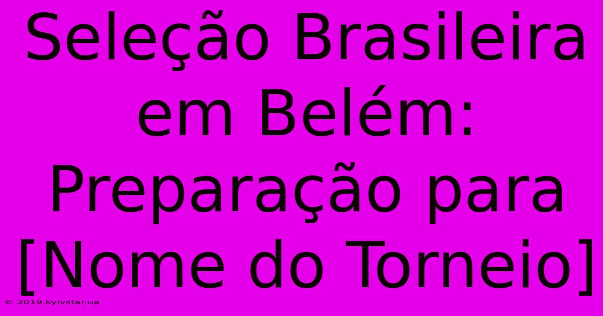 Seleção Brasileira Em Belém: Preparação Para [Nome Do Torneio]