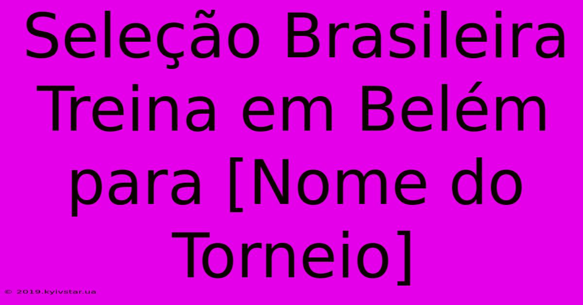 Seleção Brasileira Treina Em Belém Para [Nome Do Torneio]