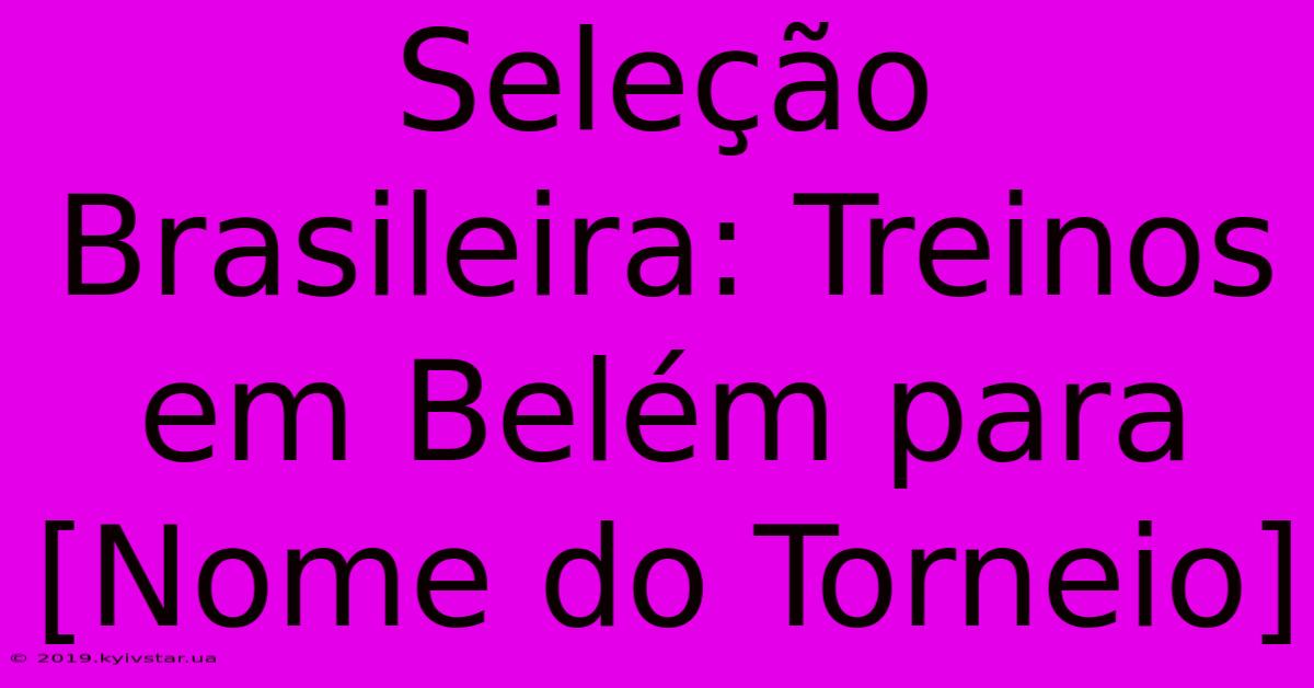 Seleção Brasileira: Treinos Em Belém Para [Nome Do Torneio] 