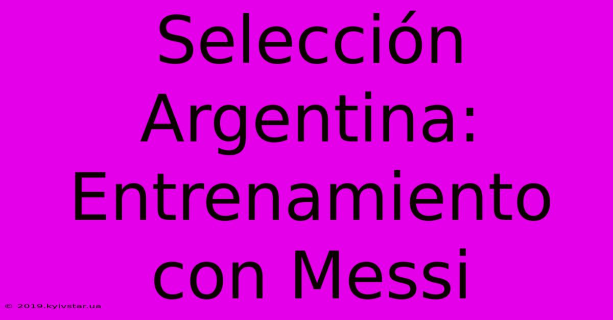 Selección Argentina: Entrenamiento Con Messi