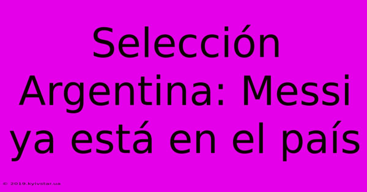 Selección Argentina: Messi Ya Está En El País 