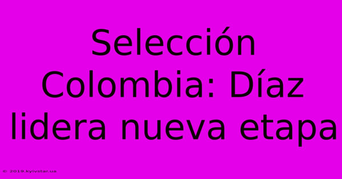 Selección Colombia: Díaz Lidera Nueva Etapa