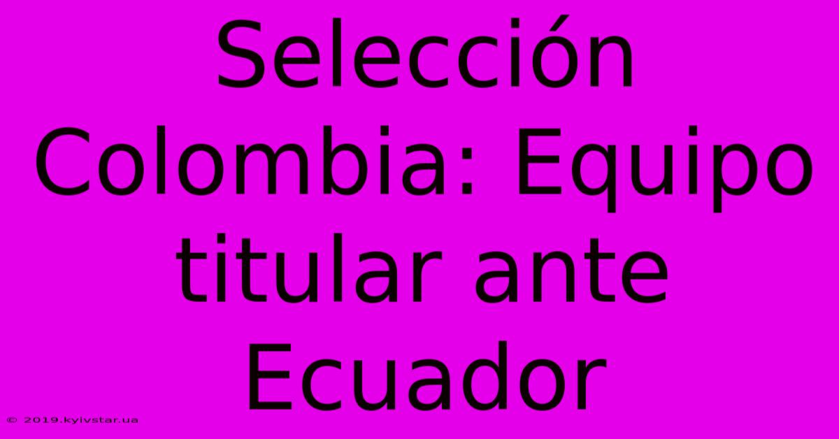 Selección Colombia: Equipo Titular Ante Ecuador