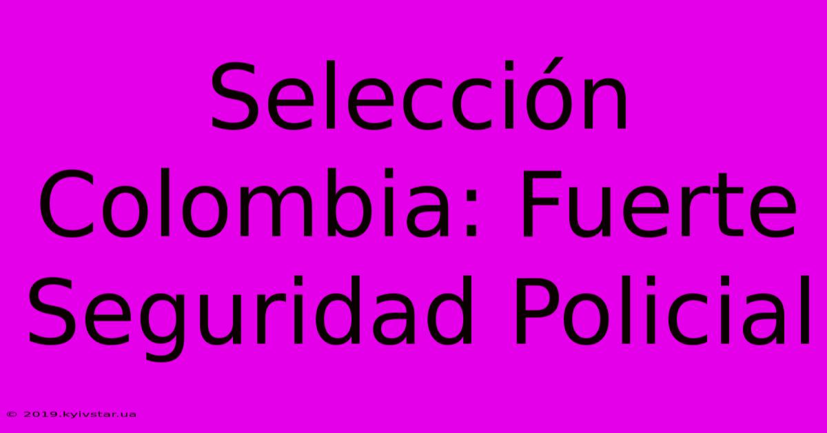 Selección Colombia: Fuerte Seguridad Policial