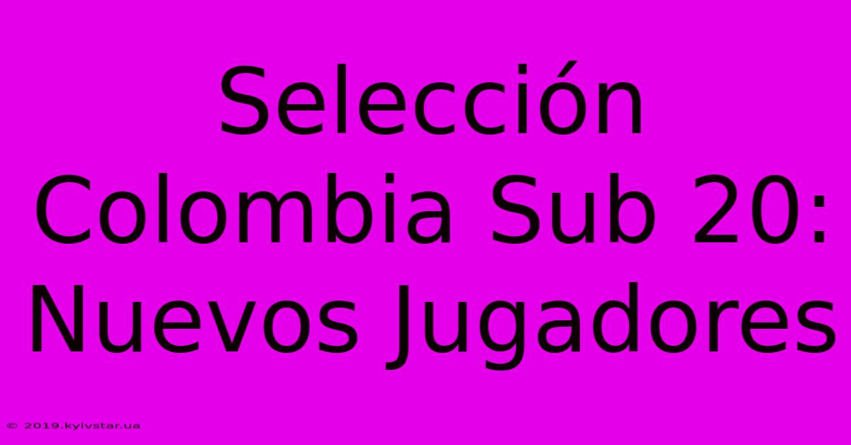 Selección Colombia Sub 20: Nuevos Jugadores