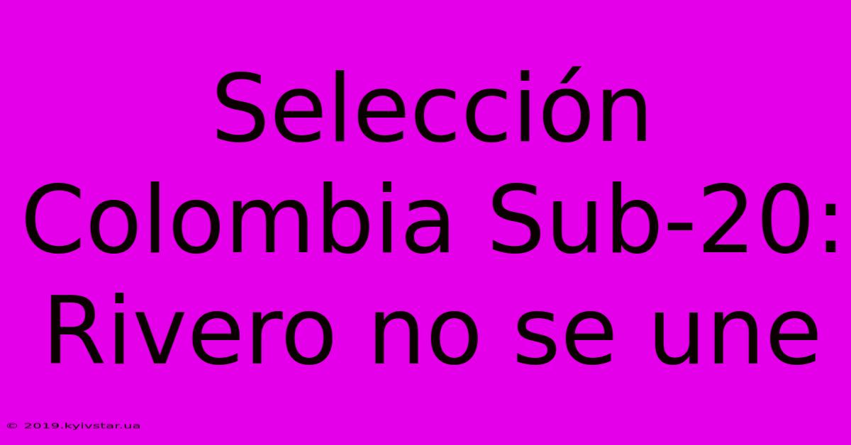 Selección Colombia Sub-20: Rivero No Se Une