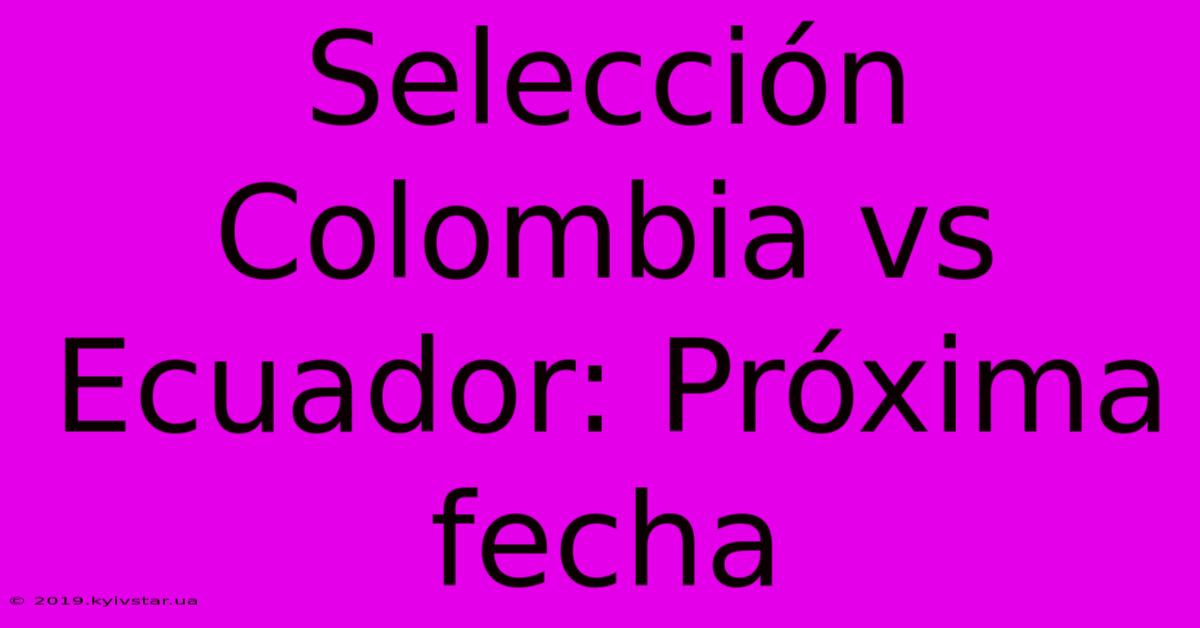 Selección Colombia Vs Ecuador: Próxima Fecha