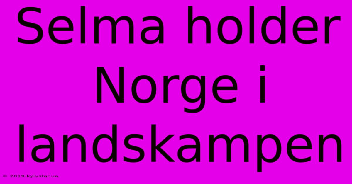 Selma Holder Norge I Landskampen