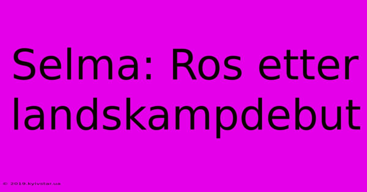 Selma: Ros Etter Landskampdebut