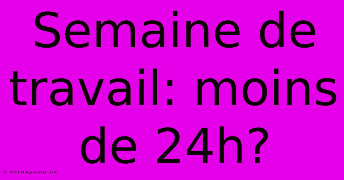 Semaine De Travail: Moins De 24h?