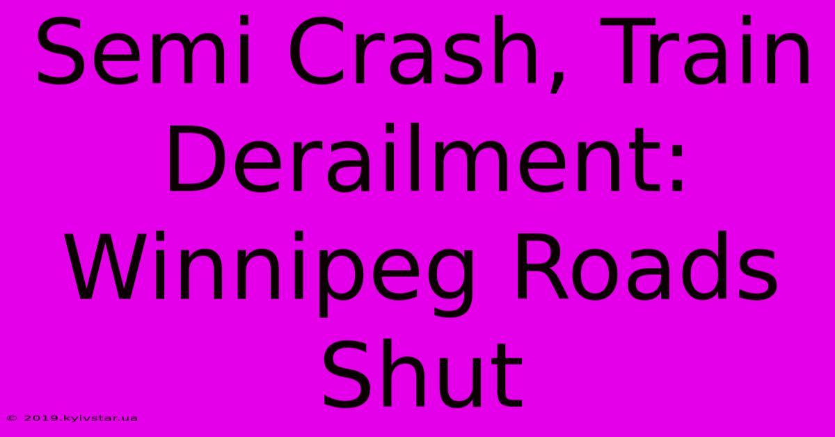 Semi Crash, Train Derailment: Winnipeg Roads Shut