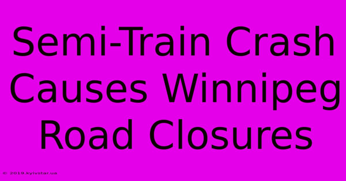 Semi-Train Crash Causes Winnipeg Road Closures