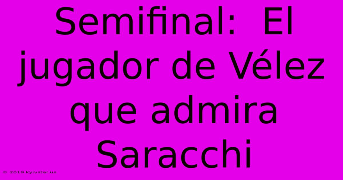 Semifinal:  El Jugador De Vélez Que Admira Saracchi