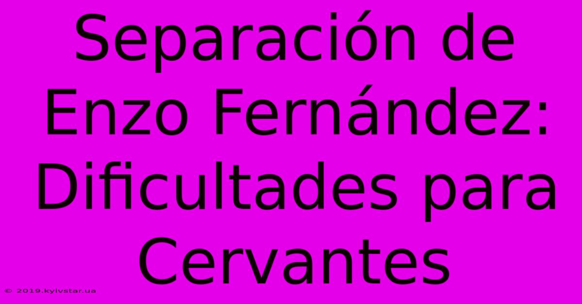 Separación De Enzo Fernández: Dificultades Para Cervantes