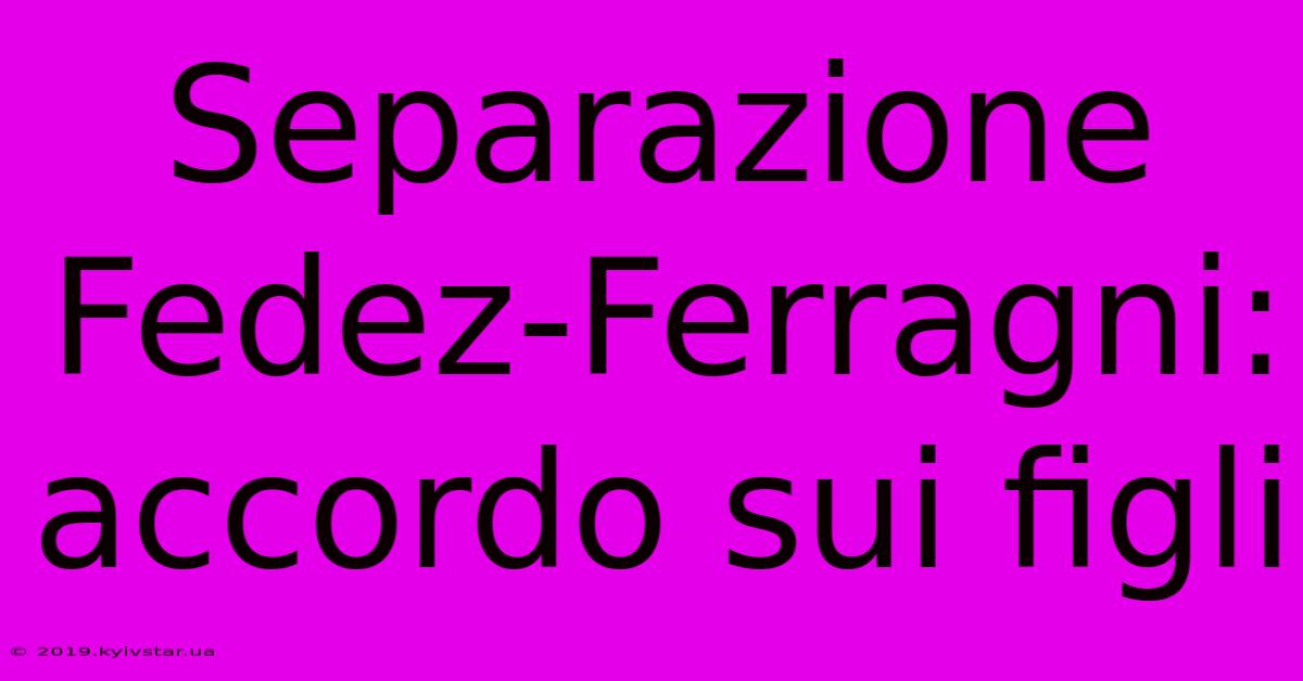 Separazione Fedez-Ferragni: Accordo Sui Figli