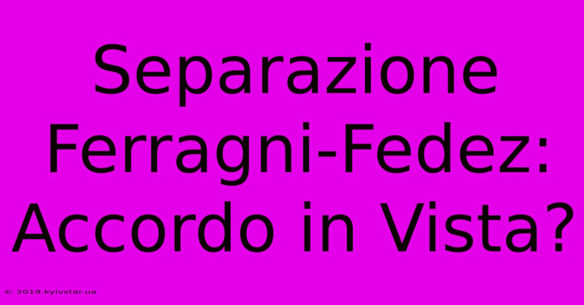 Separazione Ferragni-Fedez: Accordo In Vista?