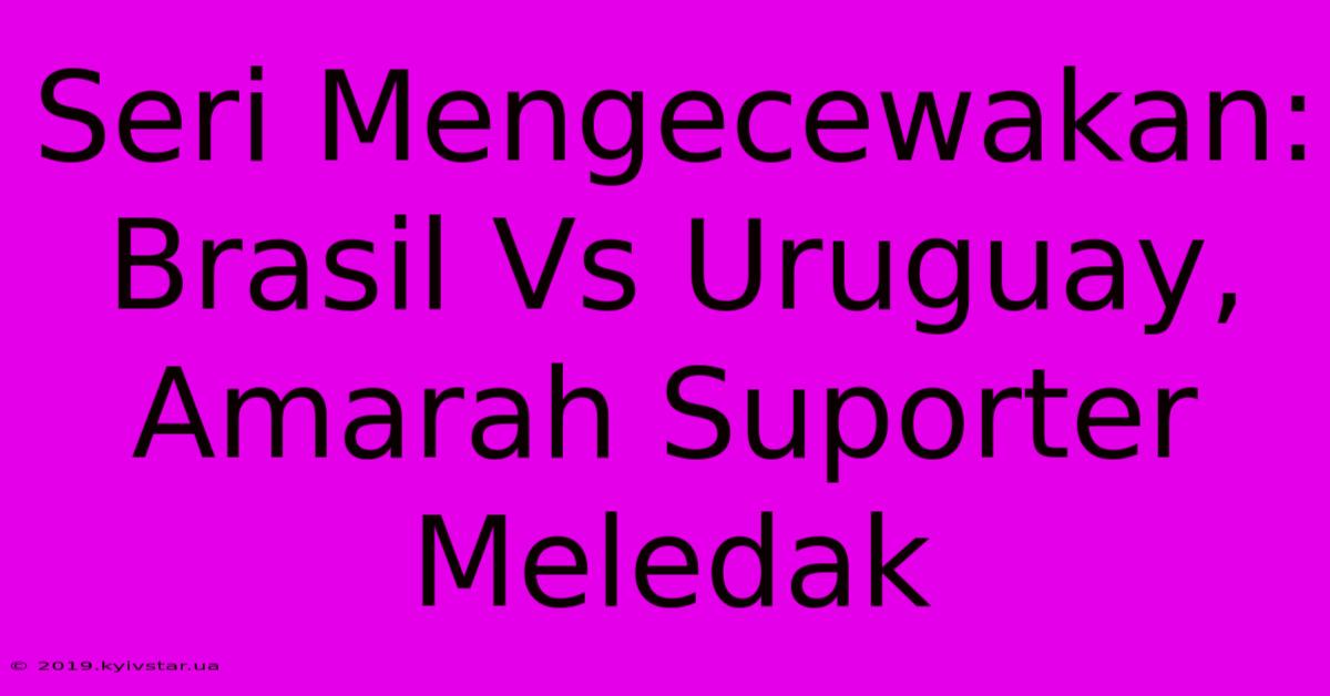 Seri Mengecewakan: Brasil Vs Uruguay, Amarah Suporter Meledak