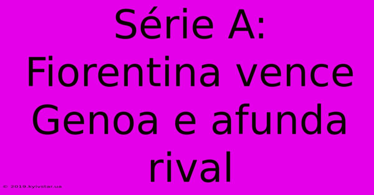 Série A: Fiorentina Vence Genoa E Afunda Rival