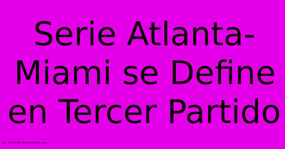 Serie Atlanta-Miami Se Define En Tercer Partido 