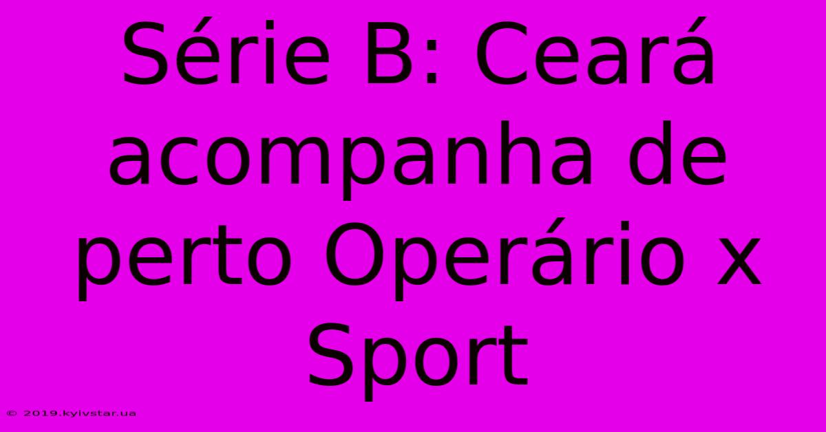 Série B: Ceará Acompanha De Perto Operário X Sport