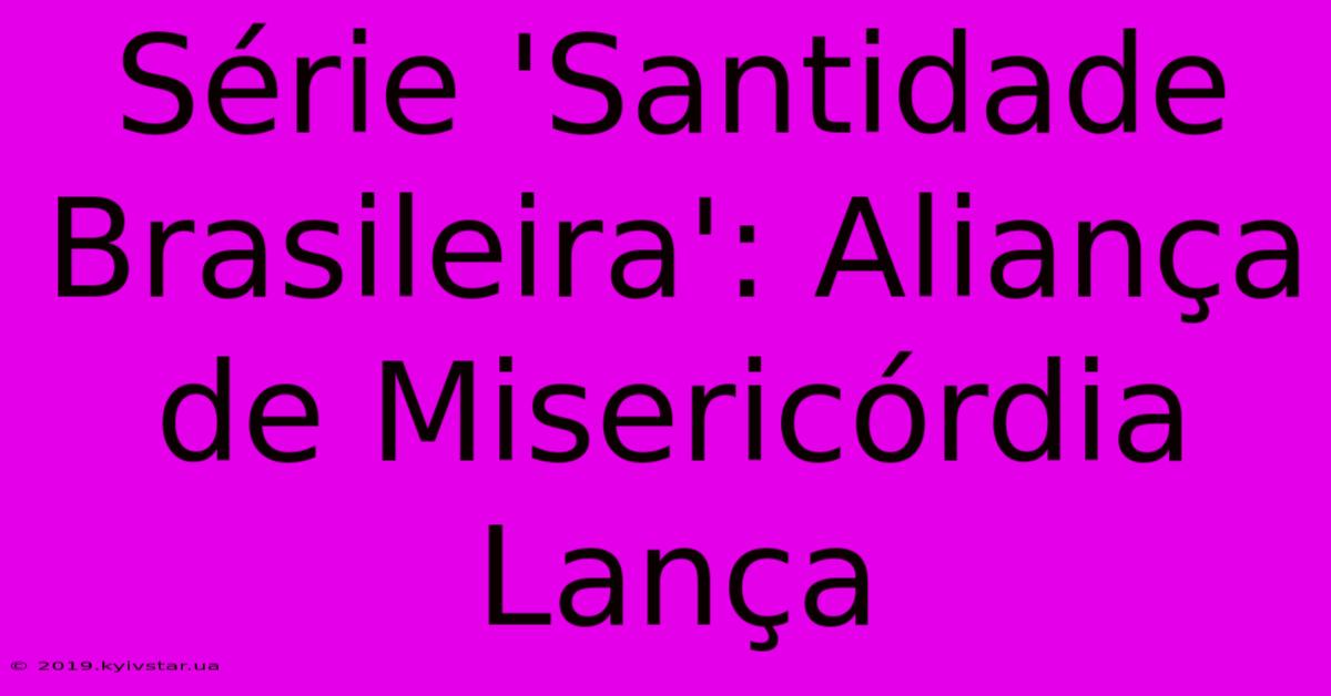 Série 'Santidade Brasileira': Aliança De Misericórdia Lança