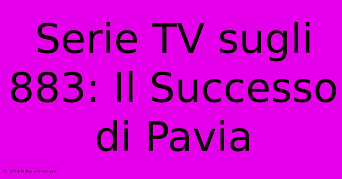 Serie TV Sugli 883: Il Successo Di Pavia