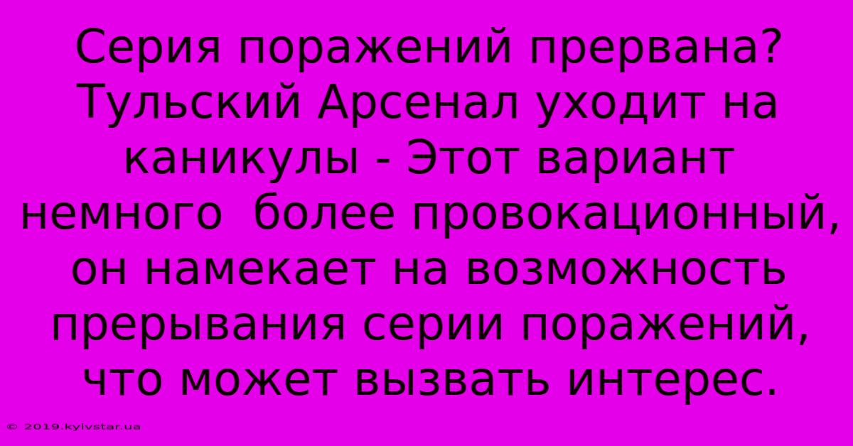 Серия Поражений Прервана?  Тульский Арсенал Уходит На Каникулы - Этот Вариант Немного  Более Провокационный,  Он Намекает На Возможность  Прерывания Серии Поражений,  Что Может Вызвать Интерес.