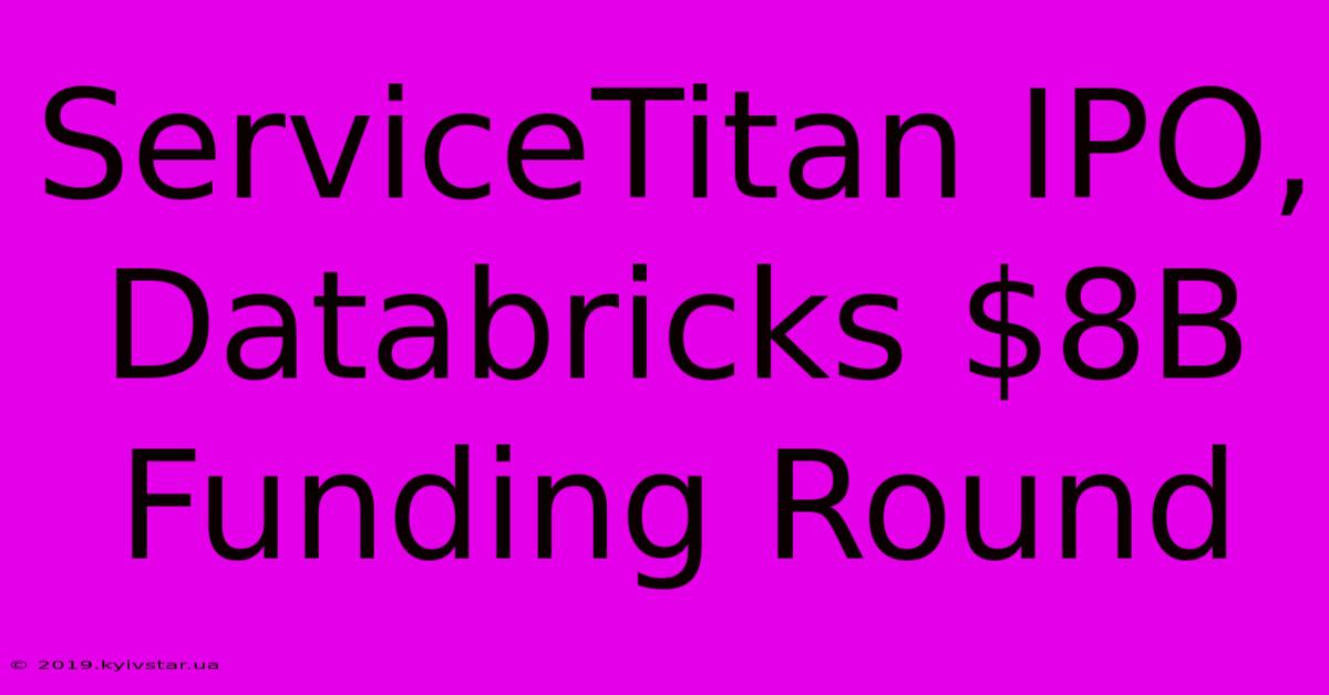 ServiceTitan IPO, Databricks $8B Funding Round