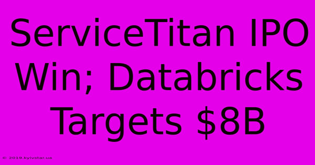 ServiceTitan IPO Win; Databricks Targets $8B