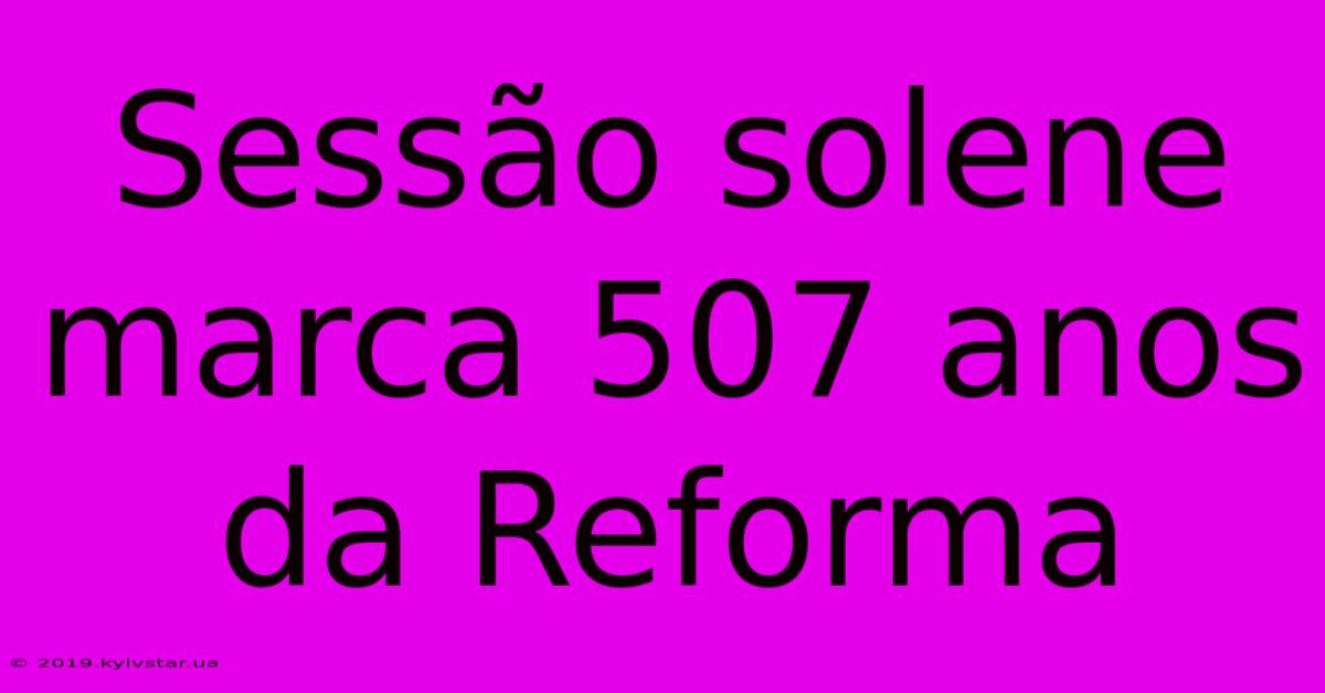 Sessão Solene Marca 507 Anos Da Reforma