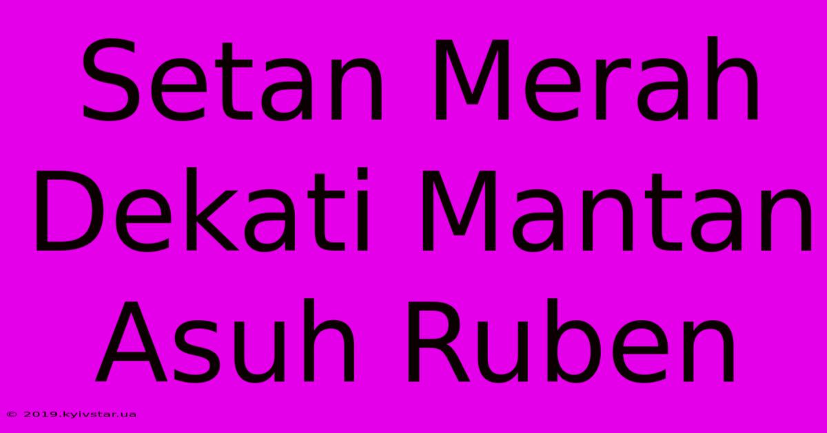 Setan Merah Dekati Mantan Asuh Ruben