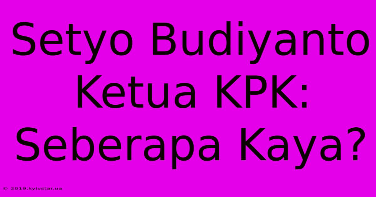 Setyo Budiyanto Ketua KPK: Seberapa Kaya?