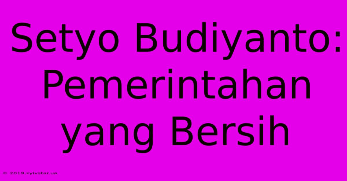 Setyo Budiyanto: Pemerintahan Yang Bersih