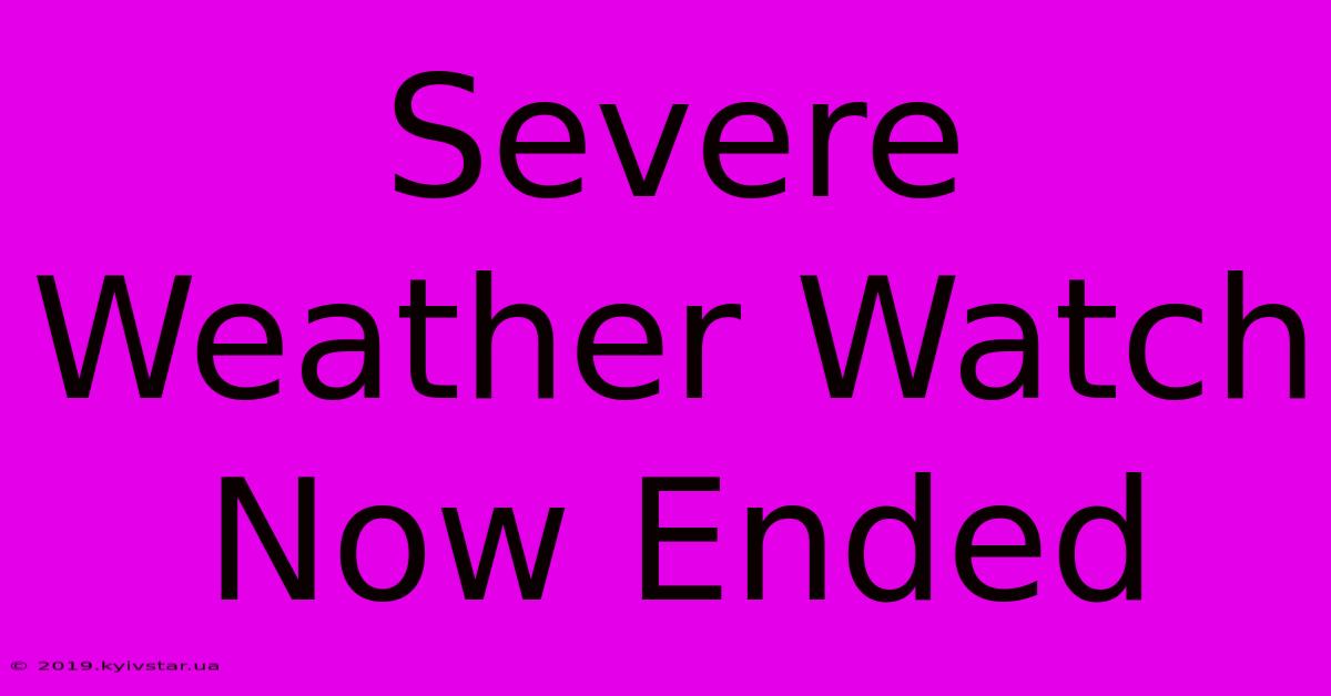 Severe Weather Watch Now Ended