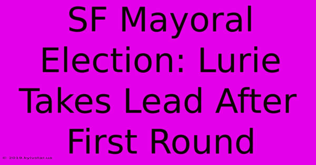 SF Mayoral Election: Lurie Takes Lead After First Round