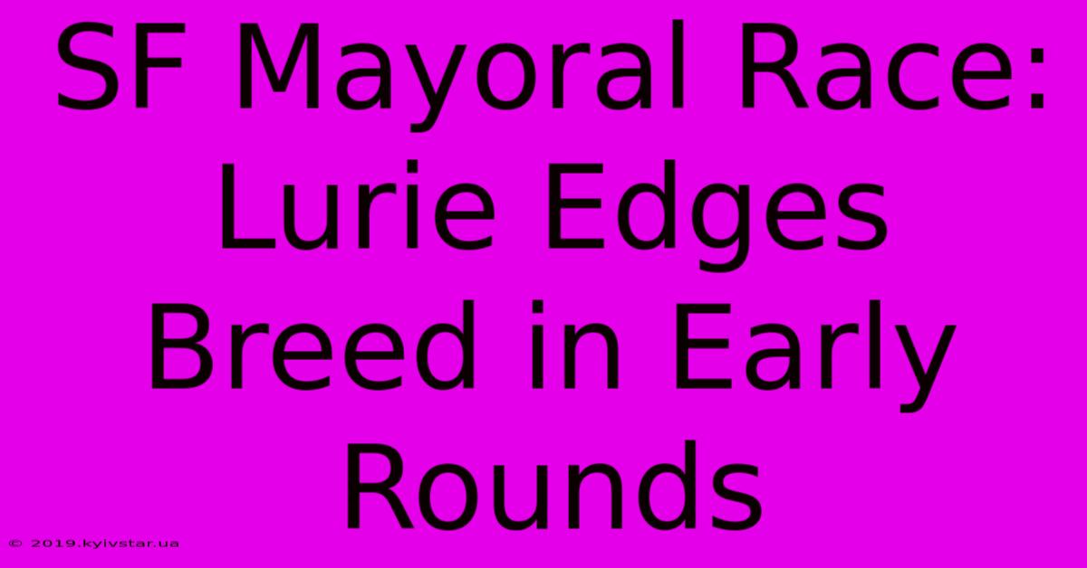 SF Mayoral Race: Lurie Edges Breed In Early Rounds