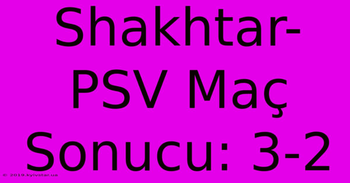 Shakhtar-PSV Maç Sonucu: 3-2