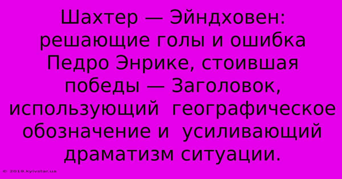 Шахтер — Эйндховен: Решающие Голы И Ошибка Педро Энрике, Стоившая Победы — Заголовок,  Использующий  Географическое Обозначение И  Усиливающий  Драматизм Ситуации.