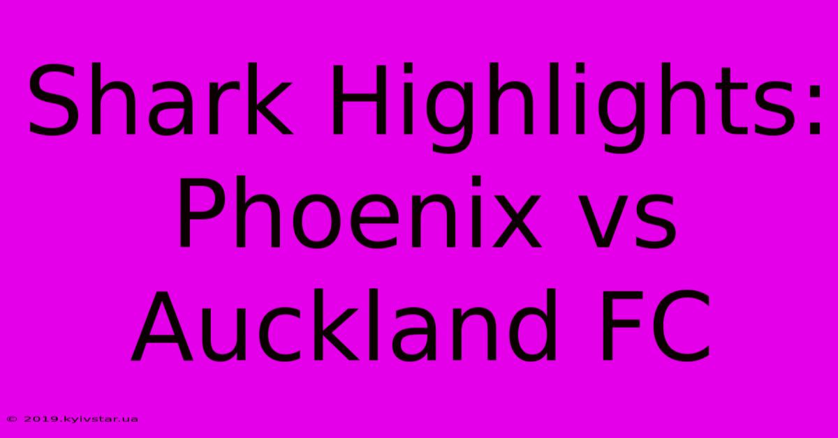 Shark Highlights: Phoenix Vs Auckland FC