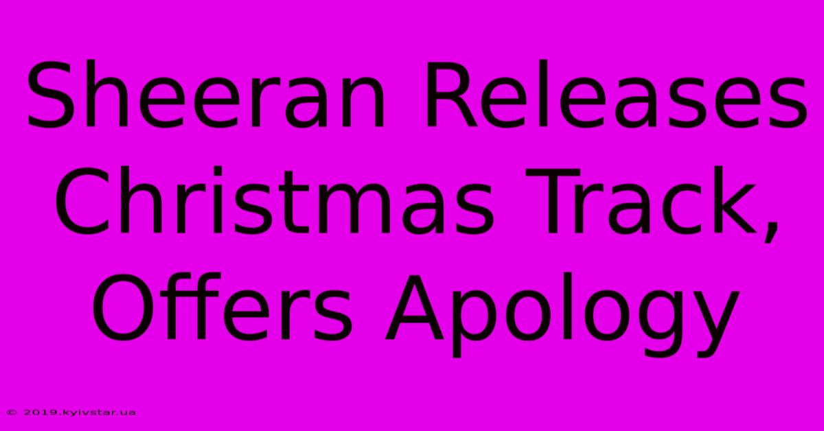 Sheeran Releases Christmas Track, Offers Apology