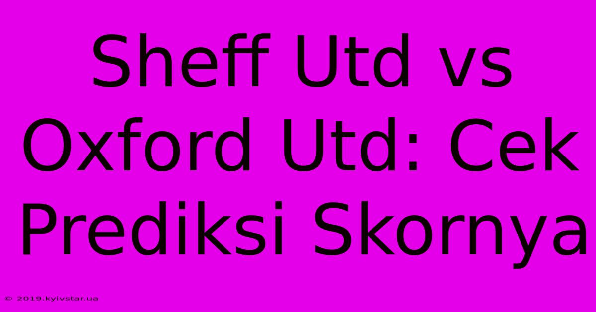 Sheff Utd Vs Oxford Utd: Cek Prediksi Skornya