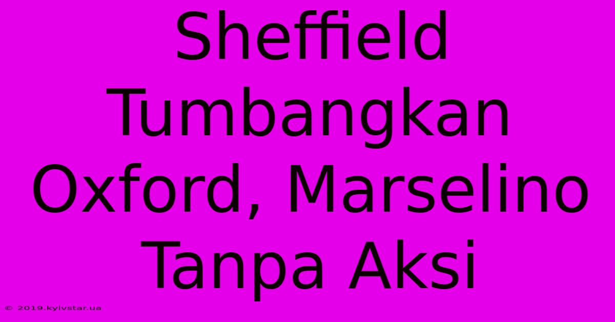 Sheffield Tumbangkan Oxford, Marselino Tanpa Aksi